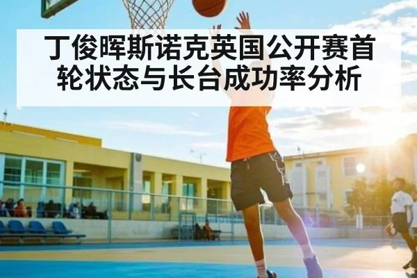 丁俊晖斯诺克英国公开赛首轮状态与长台成功率分析