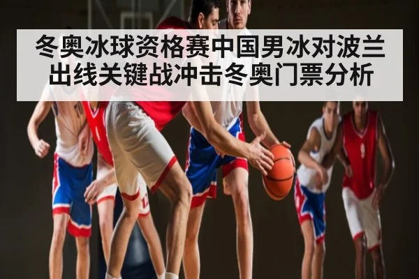 冬奥冰球资格赛中国男冰对波兰出线关键战冲击冬奥门票分析